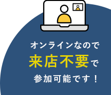 オンラインなので来店不要で参加可能です！