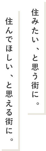 住みたい、と思う街に。住んでほしい、と思える街に。