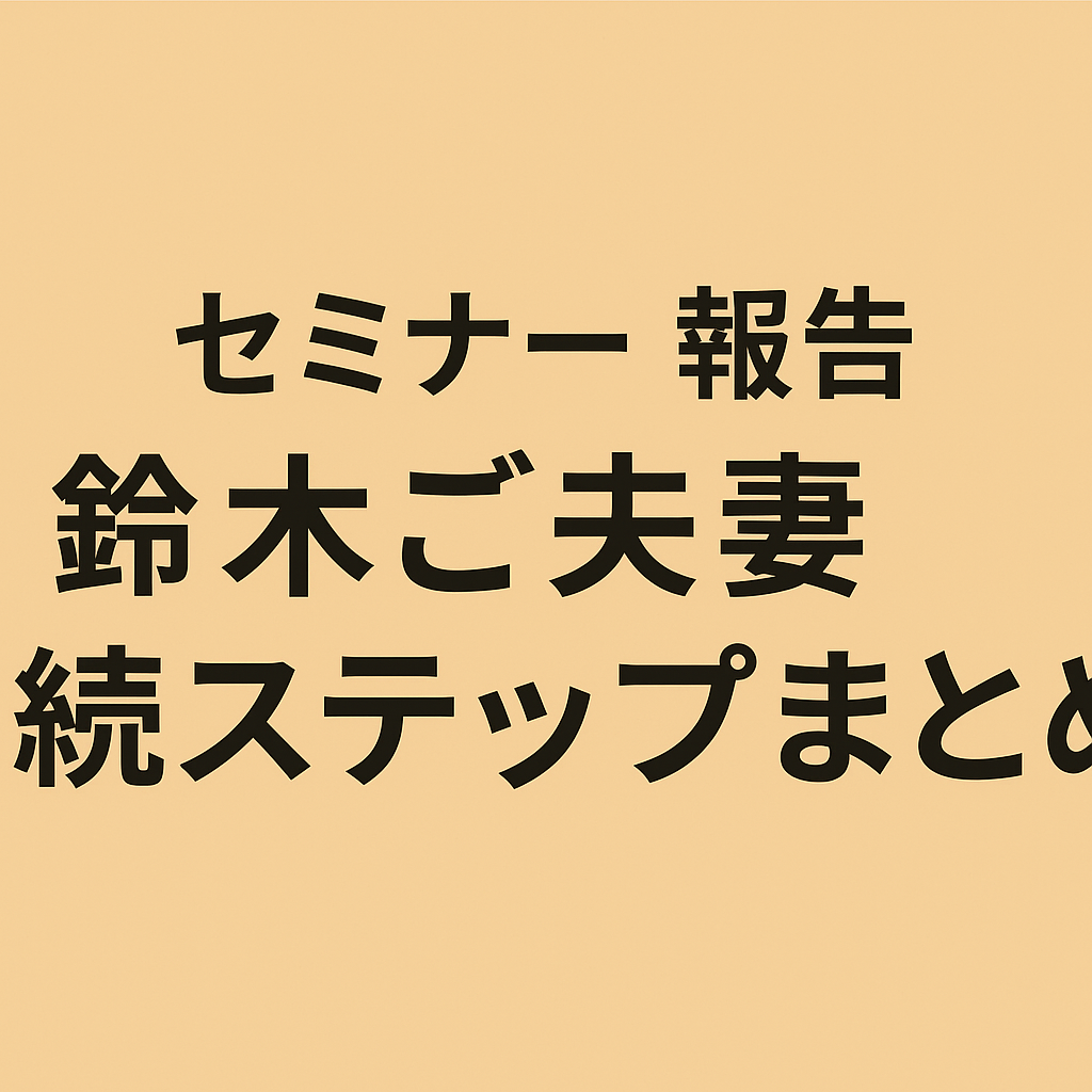 【空き家セミナー報告5月】鈴木ご夫妻の相続ステップまとめ